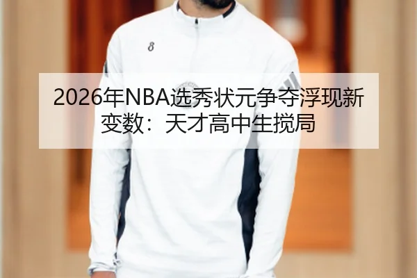 2026年NBA选秀状元争夺浮现新变数：天才高中生搅局